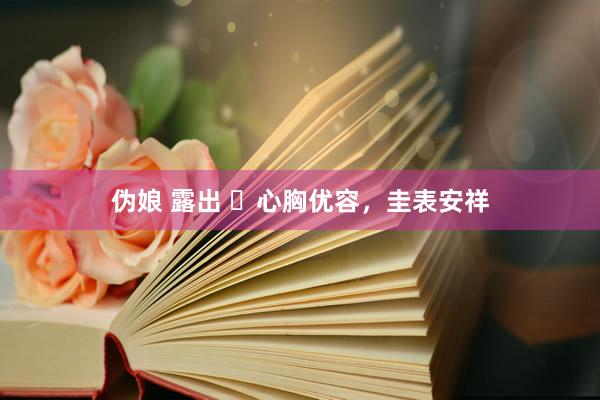 伪娘 露出 ​心胸优容，圭表安祥