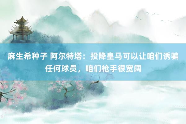 麻生希种子 阿尔特塔：投降皇马可以让咱们诱骗任何球员，咱们枪手很宽阔