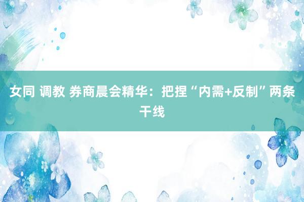 女同 调教 券商晨会精华：把捏“内需+反制”两条干线